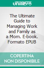 The Ultimate Guide to Managing Work and Family as a Mom. E-book. Formato EPUB ebook