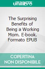 The Surprising Benefits of Being a Working Mom. E-book. Formato EPUB ebook