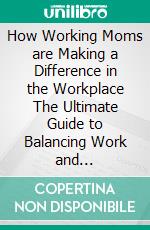 How Working Moms are Making a Difference in the Workplace The Ultimate Guide to Balancing Work and Motherhood. E-book. Formato EPUB ebook