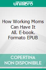 How Working Moms Can Have It All. E-book. Formato EPUB ebook di Aurora Brooks