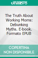 The Truth About Working Moms: Debunking Myths. E-book. Formato EPUB ebook