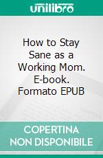 How to Stay Sane as a Working Mom. E-book. Formato EPUB ebook