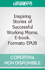 Inspiring Stories of Successful Working Moms. E-book. Formato EPUB ebook di Aurora Brooks