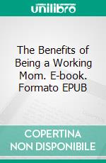 The Benefits of Being a Working Mom. E-book. Formato EPUB