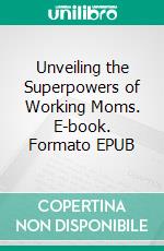 Unveiling the Superpowers of Working Moms. E-book. Formato EPUB ebook