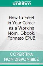 How to Excel in Your Career as a Working Mom. E-book. Formato EPUB