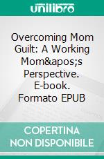 Overcoming Mom Guilt: A Working Mom&apos;s Perspective. E-book. Formato EPUB ebook