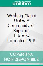 Working Moms Unite: A Community of Support. E-book. Formato EPUB ebook