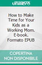 How to Make Time for Your Kids as a Working Mom. E-book. Formato EPUB ebook di Aurora Brooks