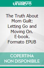 The Truth About Mom Guilt: Letting Go and Moving On. E-book. Formato EPUB ebook