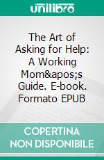 The Art of Asking for Help: A Working Mom's Guide. E-book. Formato EPUB ebook di Aurora Brooks