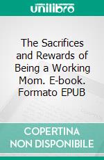 The Sacrifices and Rewards of Being a Working Mom. E-book. Formato EPUB ebook