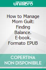 How to Manage Mom Guilt: Finding Balance. E-book. Formato EPUB ebook