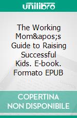 The Working Mom&apos;s Guide to Raising Successful Kids. E-book. Formato EPUB ebook