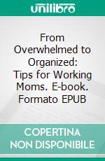 From Overwhelmed to Organized: Tips for Working Moms. E-book. Formato EPUB