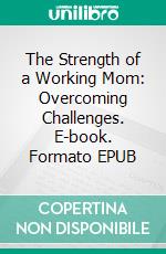 The Strength of a Working Mom: Overcoming Challenges. E-book. Formato EPUB ebook