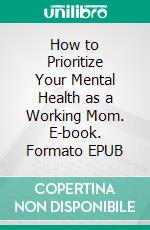 How to Prioritize Your Mental Health as a Working Mom. E-book. Formato EPUB