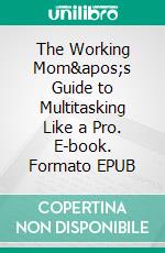 The Working Mom&apos;s Guide to Multitasking Like a Pro. E-book. Formato EPUB ebook