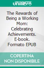 The Rewards of Being a Working Mom: Celebrating Achievements. E-book. Formato EPUB ebook