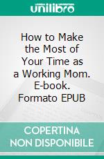 How to Make the Most of Your Time as a Working Mom. E-book. Formato EPUB ebook di Aurora Brooks