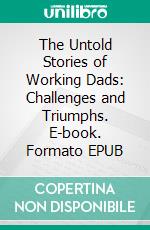 The Untold Stories of Working Dads: Challenges and Triumphs. E-book. Formato EPUB ebook