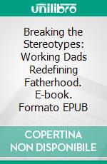 Breaking the Stereotypes: Working Dads Redefining Fatherhood. E-book. Formato EPUB ebook