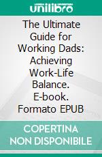 The Ultimate Guide for Working Dads: Achieving Work-Life Balance. E-book. Formato EPUB ebook