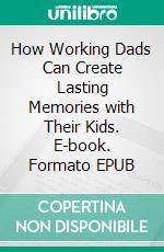 How Working Dads Can Create Lasting Memories with Their Kids. E-book. Formato EPUB ebook di Aurora Brooks