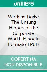 Working Dads: The Unsung Heroes of the Corporate World. E-book. Formato EPUB ebook