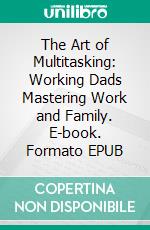 The Art of Multitasking: Working Dads Mastering Work and Family. E-book. Formato EPUB ebook di Aurora Brooks