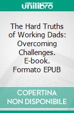 The Hard Truths of Working Dads: Overcoming Challenges. E-book. Formato EPUB ebook di Aurora Brooks