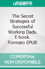 The Secret Strategies of Successful Working Dads. E-book. Formato EPUB ebook