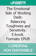 The Emotional Side of Working Dads: Balancing Toughness and Sensitivity. E-book. Formato EPUB ebook