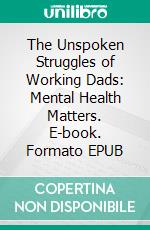 The Unspoken Struggles of Working Dads: Mental Health Matters. E-book. Formato EPUB ebook