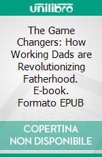 The Game Changers: How Working Dads are Revolutionizing Fatherhood. E-book. Formato EPUB ebook di Aurora Brooks