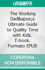 The Working Dad&apos;s Ultimate Guide to Quality Time with Kids. E-book. Formato EPUB ebook