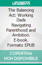 The Balancing Act: Working Dads Navigating Parenthood and Ambition. E-book. Formato EPUB ebook