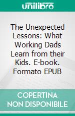 The Unexpected Lessons: What Working Dads Learn from their Kids. E-book. Formato EPUB ebook