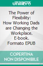 The Power of Flexibility: How Working Dads are Changing the Workplace. E-book. Formato EPUB ebook