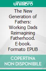 The New Generation of Fathers: Working Dads Reimagining Fatherhood. E-book. Formato EPUB ebook di Aurora Brooks