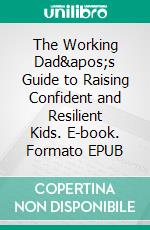 The Working Dad&apos;s Guide to Raising Confident and Resilient Kids. E-book. Formato EPUB ebook