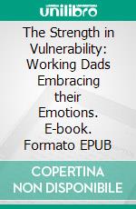 The Strength in Vulnerability: Working Dads Embracing their Emotions. E-book. Formato EPUB ebook