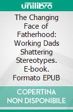 The Changing Face of Fatherhood: Working Dads Shattering Stereotypes. E-book. Formato EPUB ebook