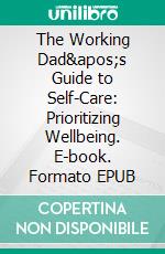 The Working Dad&apos;s Guide to Self-Care: Prioritizing Wellbeing. E-book. Formato EPUB ebook