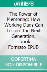 The Power of Mentoring: How Working Dads Can Inspire the Next Generation. E-book. Formato EPUB