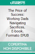 The Price of Success: Working Dads Navigating Sacrifices. E-book. Formato EPUB ebook