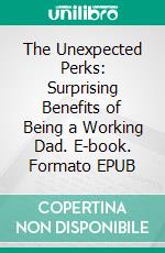 The Unexpected Perks: Surprising Benefits of Being a Working Dad. E-book. Formato EPUB ebook