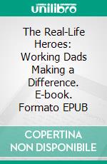 The Real-Life Heroes: Working Dads Making a Difference. E-book. Formato EPUB ebook