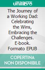 The Journey of a Working Dad: Celebrating the Wins, Embracing the Challenges. E-book. Formato EPUB ebook di Aurora Brooks