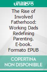 The Rise of Involved Fatherhood: Working Dads Redefining Parenting. E-book. Formato EPUB ebook